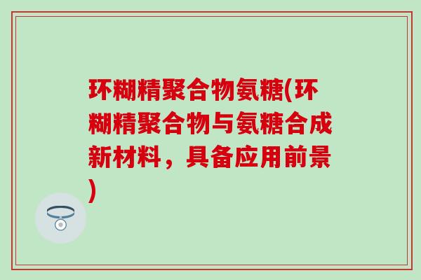 环糊精聚合物氨糖(环糊精聚合物与氨糖合成新材料，具备应用前景)