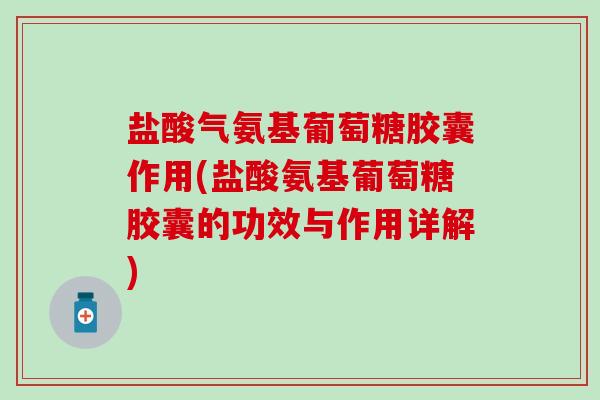 盐酸气氨基葡萄糖胶囊作用(盐酸氨基葡萄糖胶囊的功效与作用详解) 盐酸气氨基葡萄糖胶囊作用(盐酸氨基葡萄糖胶囊的功效与作用详解)