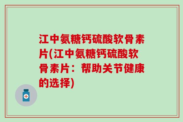 江中氨糖钙硫酸软骨素片(江中氨糖钙硫酸软骨素片：帮助关节健康的选择)