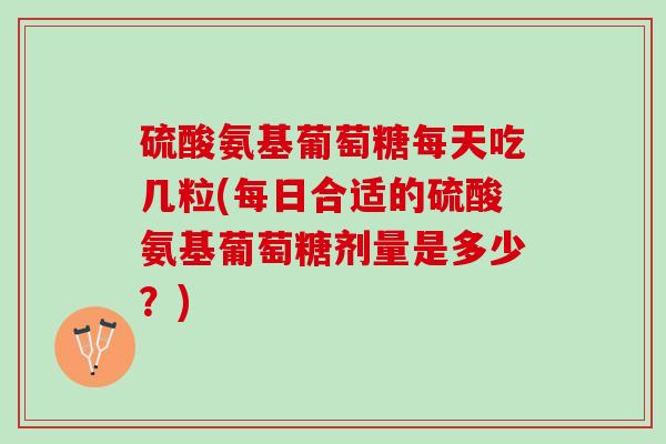 硫酸氨基葡萄糖每天吃几粒(每日合适的硫酸氨基葡萄糖剂量是多少？)