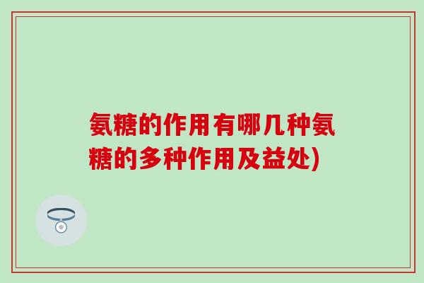 氨糖的作用有哪几种氨糖的多种作用及益处)