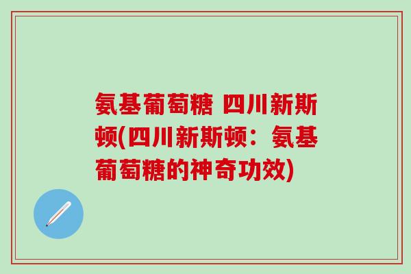 氨基葡萄糖 四川新斯顿(四川新斯顿：氨基葡萄糖的神奇功效)