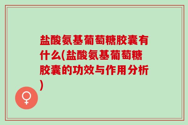 盐酸氨基葡萄糖胶囊有什么(盐酸氨基葡萄糖胶囊的功效与作用分析)