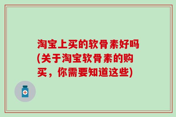淘宝上买的软骨素好吗(关于淘宝软骨素的购买，你需要知道这些)