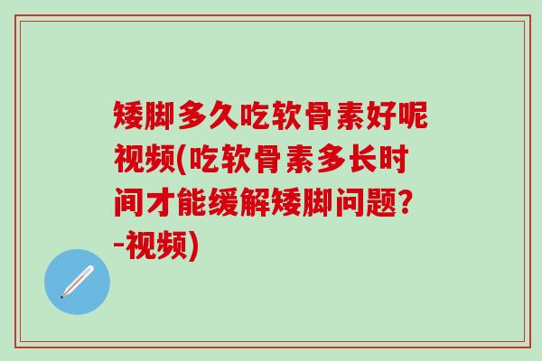 矮脚多久吃软骨素好呢视频(吃软骨素多长时间才能缓解矮脚问题？-视频)