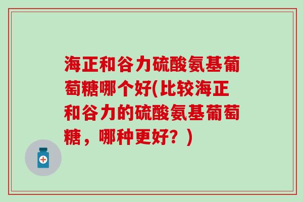 海正和谷力硫酸氨基葡萄糖哪个好(比较海正和谷力的硫酸氨基葡萄糖，哪种更好？)