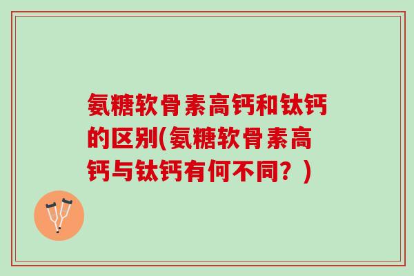 氨糖软骨素高钙和钛钙的区别(氨糖软骨素高钙与钛钙有何不同？)