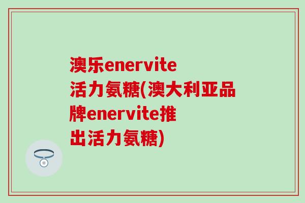 澳乐enervite活力氨糖(澳大利亚品牌enervite推出活力氨糖)