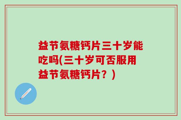 益节氨糖钙片三十岁能吃吗(三十岁可否服用益节氨糖钙片？)