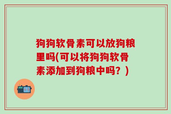 狗狗软骨素可以放狗粮里吗(可以将狗狗软骨素添加到狗粮中吗？)