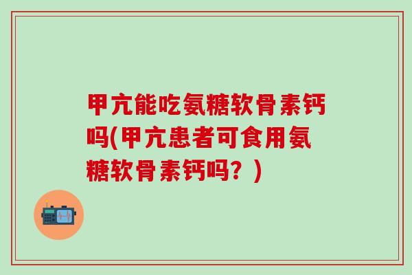 甲亢能吃氨糖软骨素钙吗(甲亢患者可食用氨糖软骨素钙吗?) 甲亢能吃氨糖软骨素钙吗(甲亢患者可食用氨糖软骨素钙吗?)