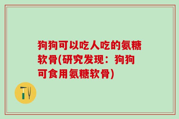 狗狗可以吃人吃的氨糖软骨(研究发现：狗狗可食用氨糖软骨)