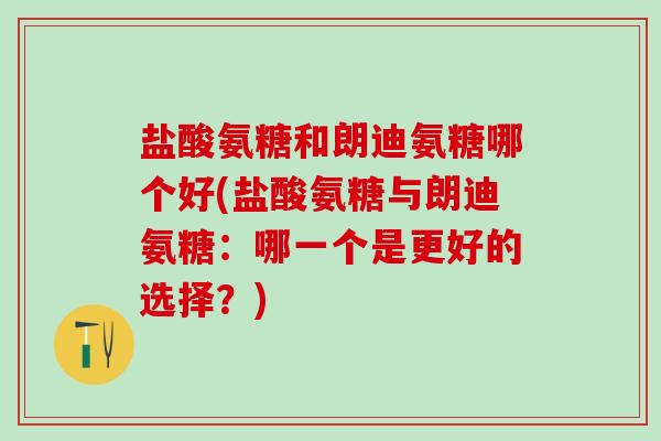 盐酸氨糖和朗迪氨糖哪个好(盐酸氨糖与朗迪氨糖：哪一个是更好的选择？)