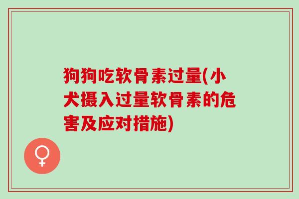 狗狗吃软骨素过量(小犬摄入过量软骨素的危害及应对措施)