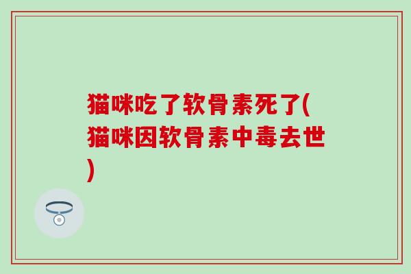 猫咪吃了软骨素死了(猫咪因软骨素中毒去世)