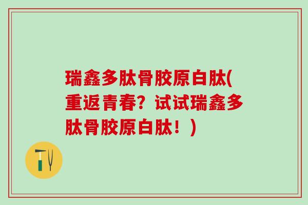 瑞鑫多肽骨胶原白肽(重返青春？试试瑞鑫多肽骨胶原白肽！)