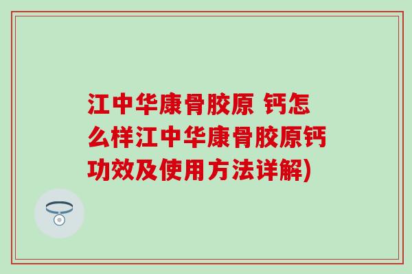 江中华康骨胶原 钙怎么样江中华康骨胶原钙功效及使用方法详解)