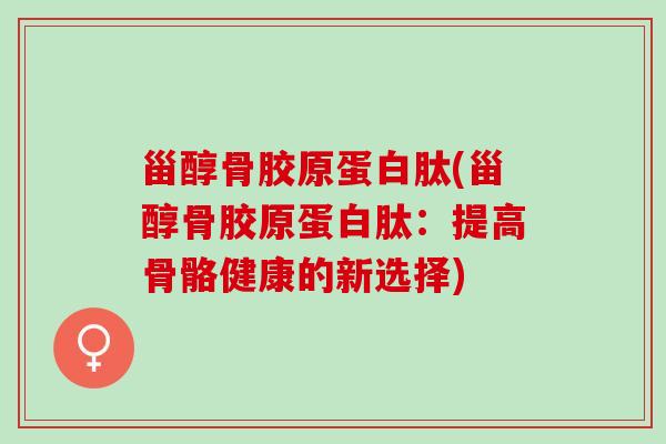 甾醇骨胶原蛋白肽(甾醇骨胶原蛋白肽：提高骨骼健康的新选择)