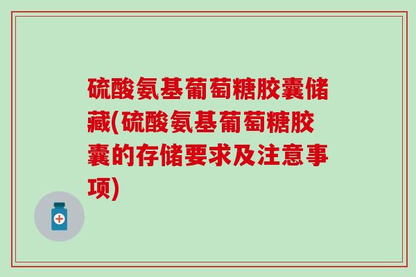 硫酸氨基葡萄糖胶囊储藏(硫酸氨基葡萄糖胶囊的存储要求及注意事项)