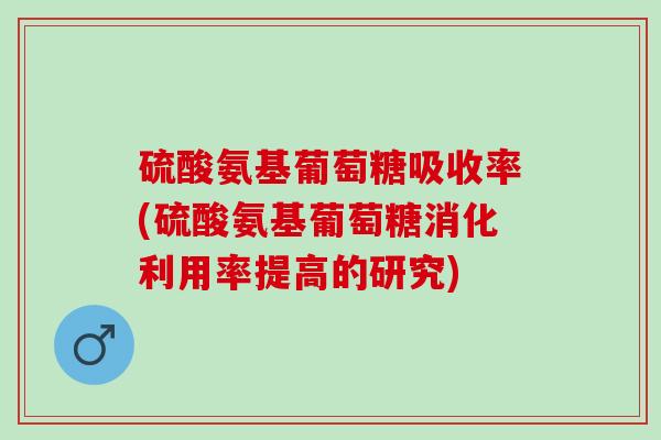 硫酸氨基葡萄糖吸收率(硫酸氨基葡萄糖消化利用率提高的研究)