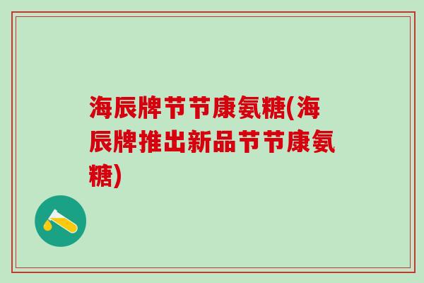海辰牌节节康氨糖(海辰牌推出新品节节康氨糖)