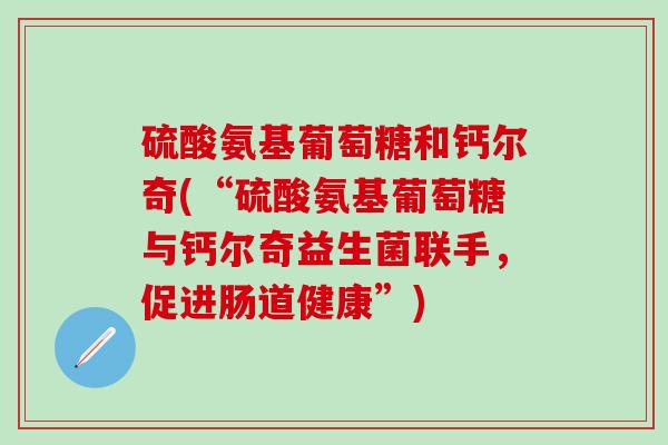 硫酸氨基葡萄糖和钙尔奇(“硫酸氨基葡萄糖与钙尔奇益生菌联手，促进肠道健康”)
