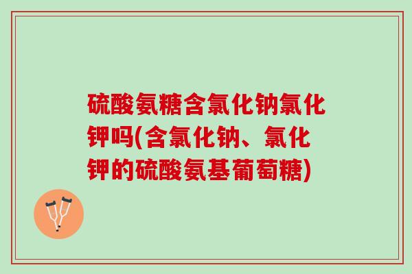 硫酸氨糖含氯化钠氯化钾吗(含氯化钠、氯化钾的硫酸氨基葡萄糖)