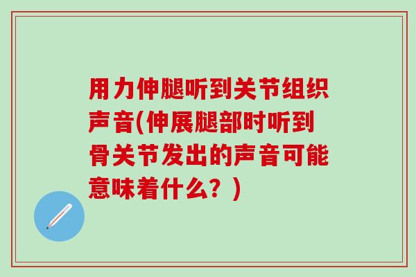 用力伸腿听到关节组织声音(伸展腿部时听到骨关节发出的声音可能意味着什么？)