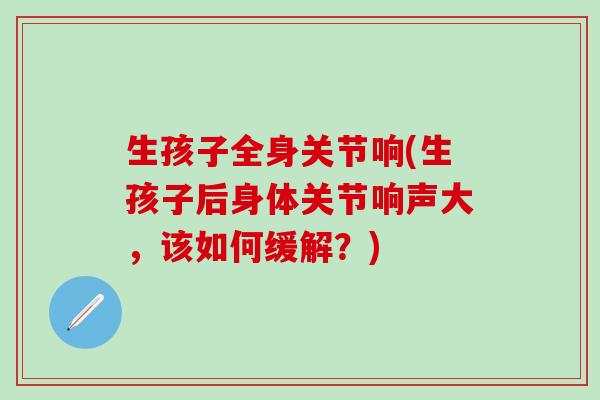 生孩子全身关节响(生孩子后身体关节响声大，该如何缓解？)