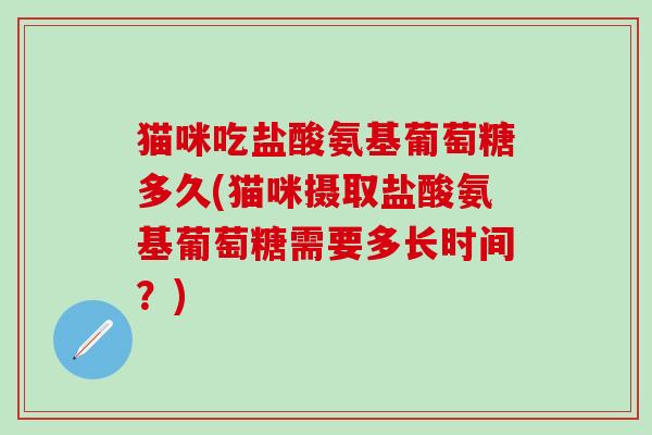 猫咪吃盐酸氨基葡萄糖多久(猫咪摄取盐酸氨基葡萄糖需要多长时间？)