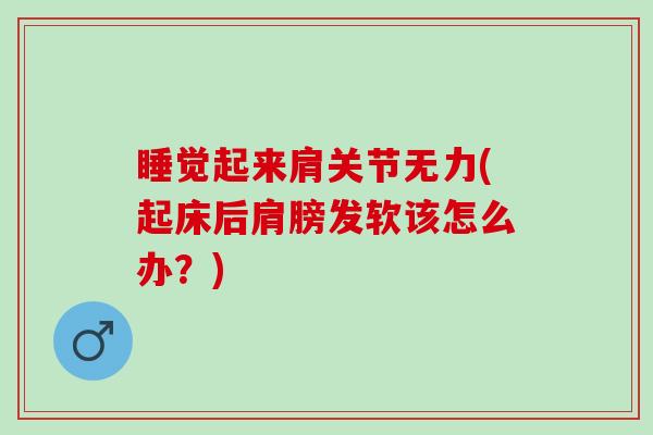睡觉起来肩关节无力(起床后肩膀发软该怎么办？)