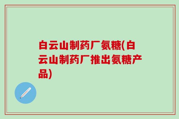 白云山制药厂氨糖(白云山制药厂推出氨糖产品)