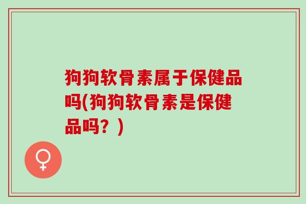 狗狗软骨素属于保健品吗(狗狗软骨素是保健品吗？)