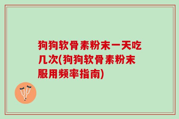 狗狗软骨素粉末一天吃几次(狗狗软骨素粉末服用频率指南)