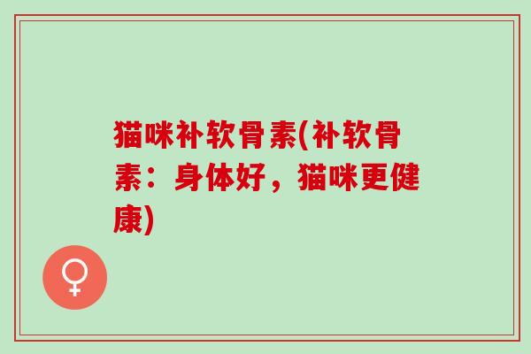 猫咪补软骨素(补软骨素：身体好，猫咪更健康)