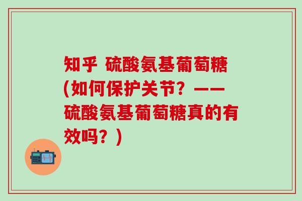 知乎 硫酸氨基葡萄糖(如何保护关节？——硫酸氨基葡萄糖真的有效吗？)