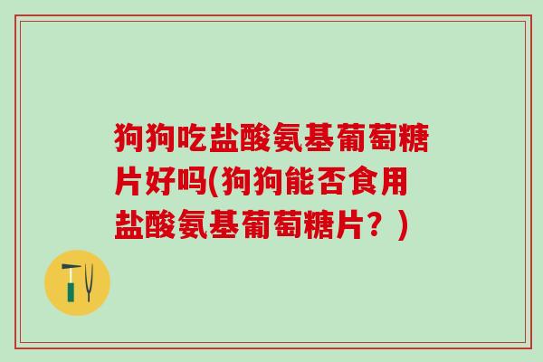 狗狗吃盐酸氨基葡萄糖片好吗(狗狗能否食用盐酸氨基葡萄糖片？)