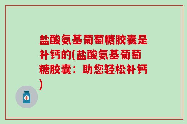 盐酸氨基葡萄糖胶囊是补钙的(盐酸氨基葡萄糖胶囊：助您轻松补钙)