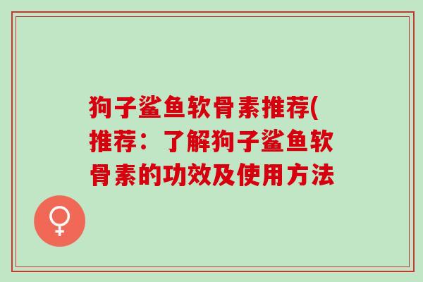 狗子鲨鱼软骨素推荐(推荐：了解狗子鲨鱼软骨素的功效及使用方法