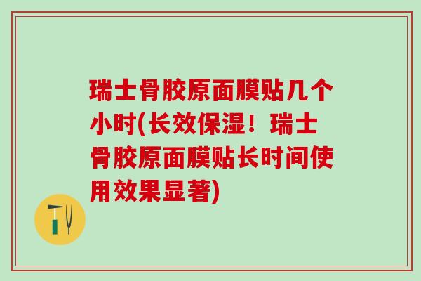 瑞士骨胶原面膜贴几个小时(长效保湿！瑞士骨胶原面膜贴长时间使用效果显著)