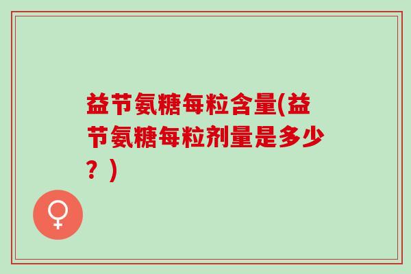 益节氨糖每粒含量(益节氨糖每粒剂量是多少？)