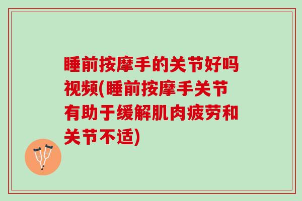 睡前按摩手的关节好吗视频(睡前按摩手关节有助于缓解肌肉疲劳和关节不适)