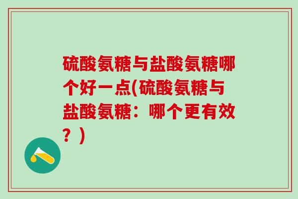 硫酸氨糖与盐酸氨糖哪个好一点(硫酸氨糖与盐酸氨糖：哪个更有效？)