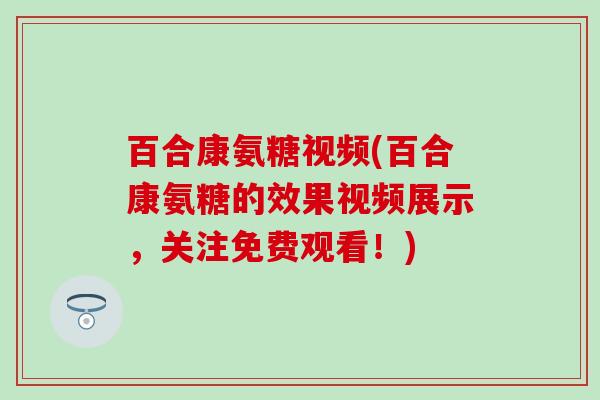 百合康氨糖视频(百合康氨糖的效果视频展示，关注免费观看！)