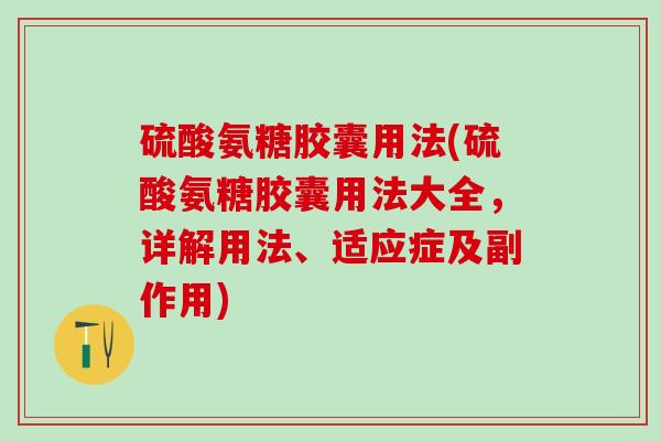 硫酸氨糖胶囊用法(硫酸氨糖胶囊用法大全，详解用法、适应症及副作用)
