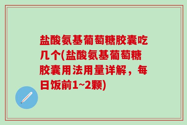 盐酸氨基葡萄糖胶囊吃几个(盐酸氨基葡萄糖胶囊用法用量详解，每日饭前1~2颗)