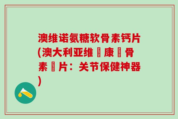澳维诺氨糖软骨素钙片(澳大利亚维諾康軟骨素鈣片：关节保健神器)