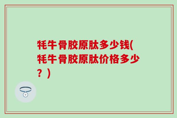 牦牛骨胶原肽多少钱(牦牛骨胶原肽价格多少？)