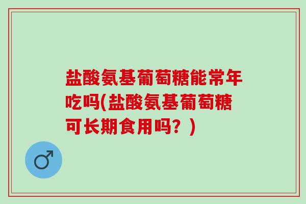 盐酸氨基葡萄糖能常年吃吗(盐酸氨基葡萄糖可长期食用吗？)