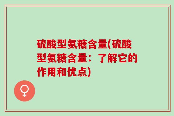 硫酸型氨糖含量(硫酸型氨糖含量：了解它的作用和优点)